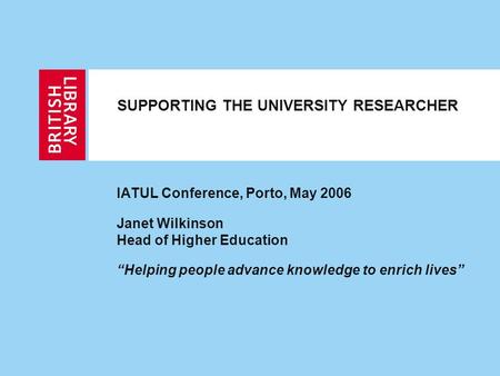 SUPPORTING THE UNIVERSITY RESEARCHER IATUL Conference, Porto, May 2006 Janet Wilkinson Head of Higher Education “Helping people advance knowledge to enrich.