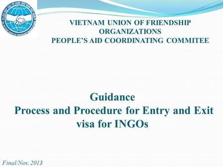 Guidance Process and Procedure for Entry and Exit visa for INGOs VIETNAM UNION OF FRIENDSHIP ORGANIZATIONS PEOPLE’S AID COORDINATING COMMITEE Final/Nov.