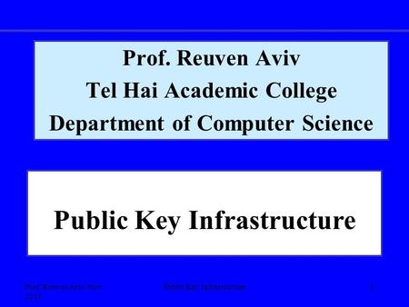 Prof. Reuven Aviv, Nov 2013 Public Key Infrastructure1 Prof. Reuven Aviv Tel Hai Academic College Department of Computer Science Public Key Infrastructure.