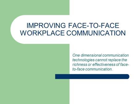 IMPROVING FACE-TO-FACE WORKPLACE COMMUNICATION One dimensional communication technologies cannot replace the richness or effectiveness of face- to-face.