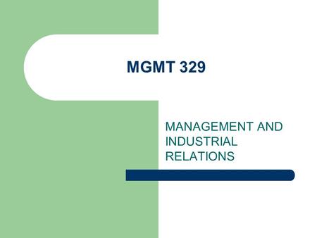 MGMT 329 MANAGEMENT AND INDUSTRIAL RELATIONS. MANAGEMENT’S GROWING ROLE IN IR Single greatest change in IR field Reflects long-term shift in workplace.