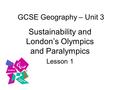 GCSE Geography – Unit 3 Sustainability and London’s Olympics and Paralympics Lesson 1.