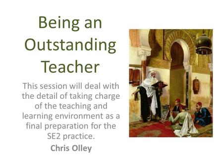 Being an Outstanding Teacher This session will deal with the detail of taking charge of the teaching and learning environment as a final preparation for.