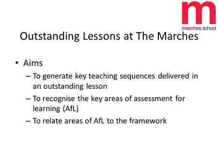 Outstanding Lessons at The Marches Aims – To generate key teaching sequences delivered in an outstanding lesson – To recognise the key areas of assessment.