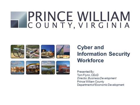 Cyber and Information Security Workforce Presented By: Tom Flynn, CEcD Director, Business Development Prince William County Department of Economic Development.