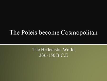 The Poleis become Cosmopolitan The Hellenistic World, 336-150 B.C.E.