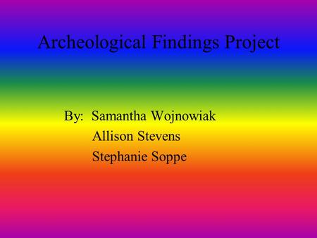 Archeological Findings Project By: Samantha Wojnowiak Allison Stevens Stephanie Soppe.