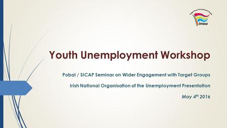 Youth Unemployment Workshop Pobal / SICAP Seminar on Wider Engagement with Target Groups Irish National Organisation of the Unemployment Presentation May.