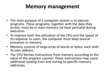 Memory management The main purpose of a computer system is to execute programs. These programs, together with the data they access, must be in main memory.