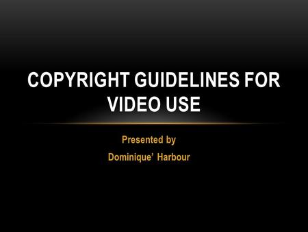 Presented by Dominique’ Harbour COPYRIGHT GUIDELINES FOR VIDEO USE.