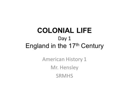 COLONIAL LIFE Day 1 England in the 17 th Century American History 1 Mr. Hensley SRMHS.