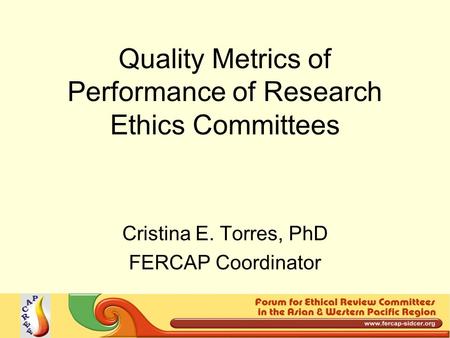 Quality Metrics of Performance of Research Ethics Committees Cristina E. Torres, PhD FERCAP Coordinator.