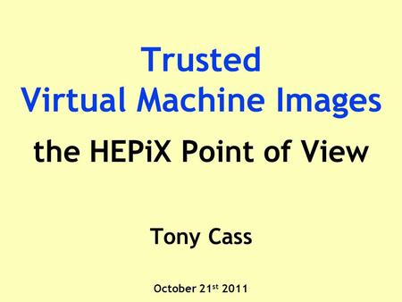 Trusted Virtual Machine Images the HEPiX Point of View Tony Cass October 21 st 2011.