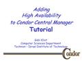 Gabi Kliot Computer Sciences Department Technion – Israel Institute of Technology Adding High Availability to Condor Central Manager Adding High Availability.