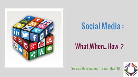 Social Media : What,When...How ? Service Development Team - May ‘16.