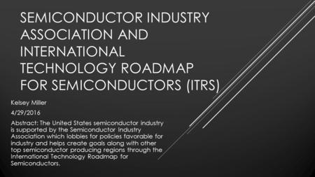 SEMICONDUCTOR INDUSTRY ASSOCIATION AND INTERNATIONAL TECHNOLOGY ROADMAP FOR SEMICONDUCTORS (ITRS) Kelsey Miller 4/29/2016 Abstract: The United States semiconductor.