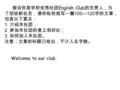 假设你是学校优秀社团 English Club 的负责人，为 了招收新社员，请你给校报写一篇 100—120 字的文章， 包含以下要点： 1. 介绍本社团； 2. 参加本社团的意义和好处； 3. 如何加入本社团。 注意：文章的标题已给出，不计入总字数。 Welcome to our club.