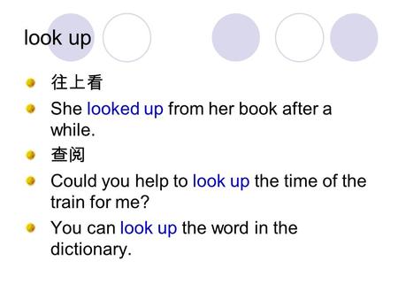 Look up 往上看 She looked up from her book after a while. 查阅 Could you help to look up the time of the train for me? You can look up the word in the dictionary.