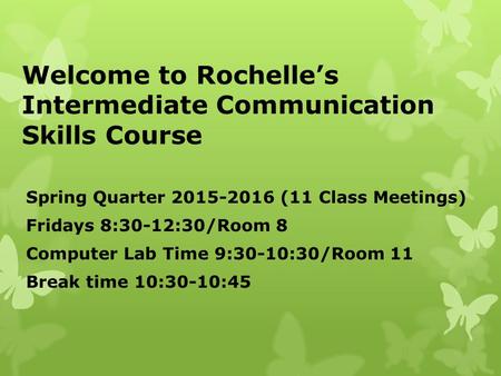 Welcome to Rochelle’s Intermediate Communication Skills Course Spring Quarter 2015-2016 (11 Class Meetings) Fridays 8:30-12:30/Room 8 Computer Lab Time.