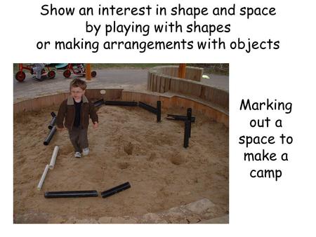 Marking out a space to make a camp Show an interest in shape and space by playing with shapes or making arrangements with objects.