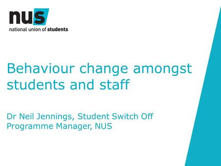 Behaviour change amongst students and staff Dr Neil Jennings, Student Switch Off Programme Manager, NUS.