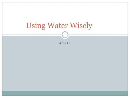 4/1/16 Using Water Wisely. Wait… How much? Only 3% of Earth’s water is drinkable (fresh water) Of that 3%, 75% is frozen in icecaps/glaciers Yet, humans.