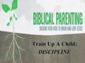 Train Up A Child: DISCIPLINE. Training Up a child involves teaching…both intentional and unintentional.Training Up a child involves teaching…both intentional.