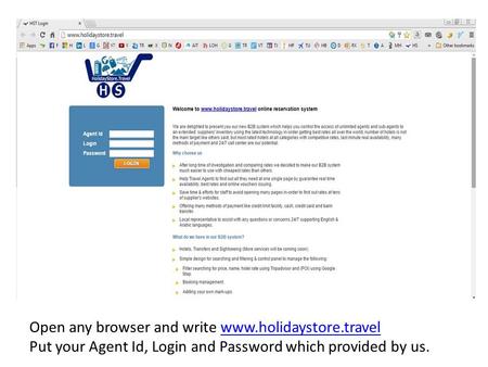 Open any browser and write www.holidaystore.travel Put your Agent Id, Login and Password which provided by us.www.holidaystore.travel.