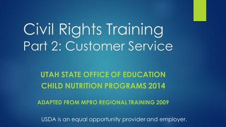 Civil Rights Training Part 2: Customer Service UTAH STATE OFFICE OF EDUCATION CHILD NUTRITION PROGRAMS 2014 ADAPTED FROM MPRO REGIONAL TRAINING 2009 USDA.