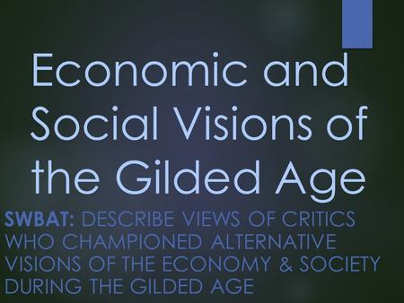 Economic and Social Visions of the Gilded Age SWBAT: DESCRIBE VIEWS OF CRITICS WHO CHAMPIONED ALTERNATIVE VISIONS OF THE ECONOMY & SOCIETY DURING THE GILDED.