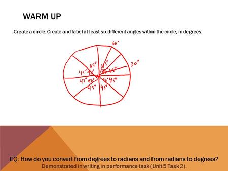 EQ: How do you convert from degrees to radians and from radians to degrees? Demonstrated in writing in performance task (Unit 5 Task 2). WARM UP Create.