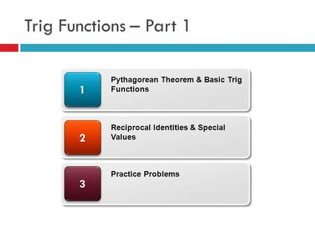 Trig Functions – Part 1 33 22 11 Pythagorean Theorem & Basic Trig Functions Reciprocal Identities & Special Values Practice Problems.