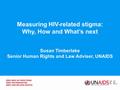 Measuring HIV-related stigma: Why, How and What’s next Susan Timberlake Senior Human Rights and Law Adviser, UNAIDS.