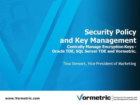 Www.Vormetric.com Security Policy and Key Management Centrally Manage Encryption Keys - Oracle TDE, SQL Server TDE and Vormetric. Tina Stewart, Vice President.