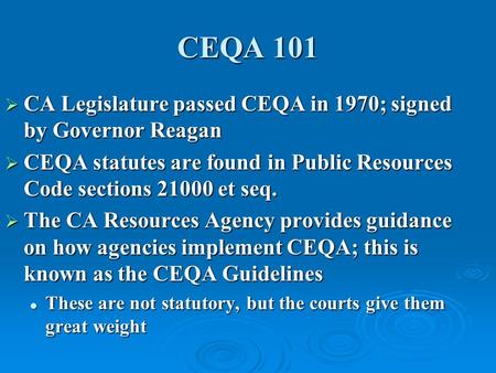 CEQA 101  CA Legislature passed CEQA in 1970; signed by Governor Reagan  CEQA statutes are found in Public Resources Code sections 21000 et seq.  The.