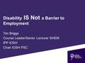 Disability IS Not a Barrier to Employment Tim Briggs Course Leader/Senior Lecturer SHEM IPP IOSH Chair IOSH PSC.