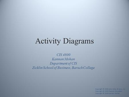 Activity Diagrams Copyright © 2009 John Wiley & Sons, Inc. Copyright © 2005 Pearson Education Copyright © 2009 Kannan Mohan CIS 4800 Kannan Mohan Department.