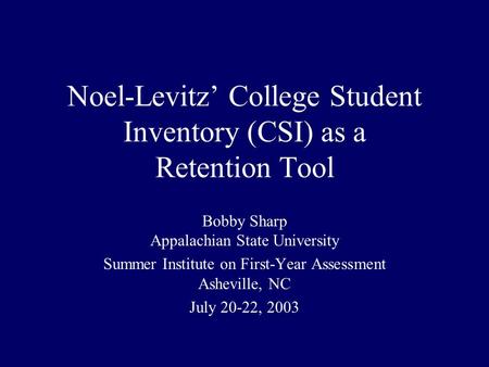 Noel-Levitz’ College Student Inventory (CSI) as a Retention Tool Bobby Sharp Appalachian State University Summer Institute on First-Year Assessment Asheville,