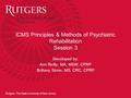 Rutgers, The State University of New Jersey ICMS Principles & Methods of Psychiatric Rehabilitation Session 3 Developed by: Ann Reilly, MA, MSW, CPRP Brittany.