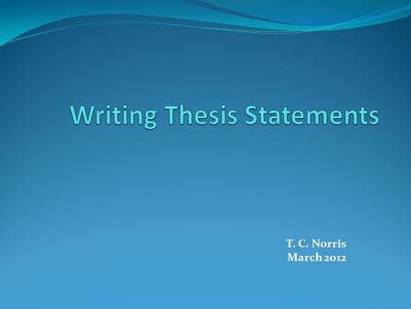 T. C. Norris March 2012. Definition A thesis statement is a one-sentence statement that focuses the reader’s attention on the point of the essay. It should.