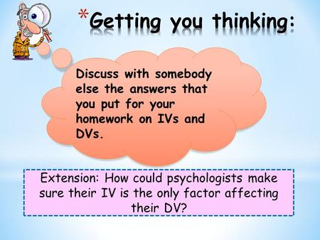 Extension: How could psychologists make sure their IV is the only factor affecting their DV? Discuss with somebody else the answers that you put for your.