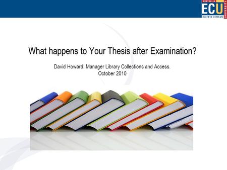 What happens to Your Thesis after Examination? David Howard: Manager Library Collections and Access. October 2010.