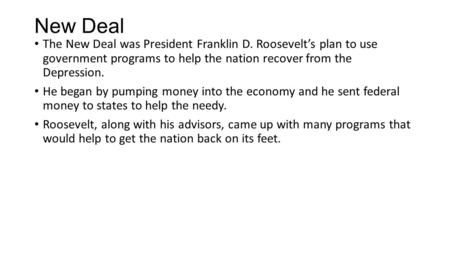 New Deal The New Deal was President Franklin D. Roosevelt’s plan to use government programs to help the nation recover from the Depression. He began by.