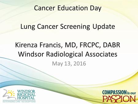 Cancer Education Day Lung Cancer Screening Update Kirenza Francis, MD, FRCPC, DABR Windsor Radiological Associates May 13, 2016.