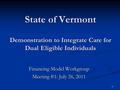 1 State of Vermont Demonstration to Integrate Care for Dual Eligible Individuals Financing Model Workgroup Meeting #1: July 26, 2011.