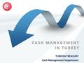 CASH MANAGEMENT IN TURKEY TURKISH TREASURY Cash Management Department.