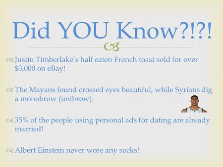  Did YOU Know?!?!  Justin Timberlake’s half eaten French toast sold for over $3,000 on eBay!  The Mayans found crossed eyes beautiful, while Syrians.