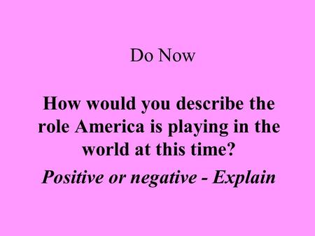 Do Now How would you describe the role America is playing in the world at this time? Positive or negative - Explain.