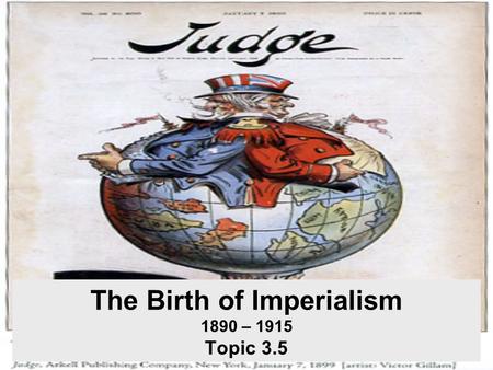 The Birth of Imperialism 1890 – 1915 Topic 3.5. Imperialism What is imperialism? –Political, military, and economic domination of strong nations over.