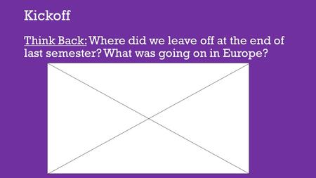 Kickoff Think Back: Where did we leave off at the end of last semester? What was going on in Europe?